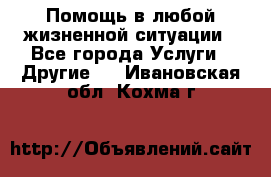 Помощь в любой жизненной ситуации - Все города Услуги » Другие   . Ивановская обл.,Кохма г.